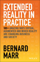 Extended Reality in Practice : 100+ Amazing Ways Virtual, Augmented and Mixed Reality Are Changing Business and Society-9781119695172