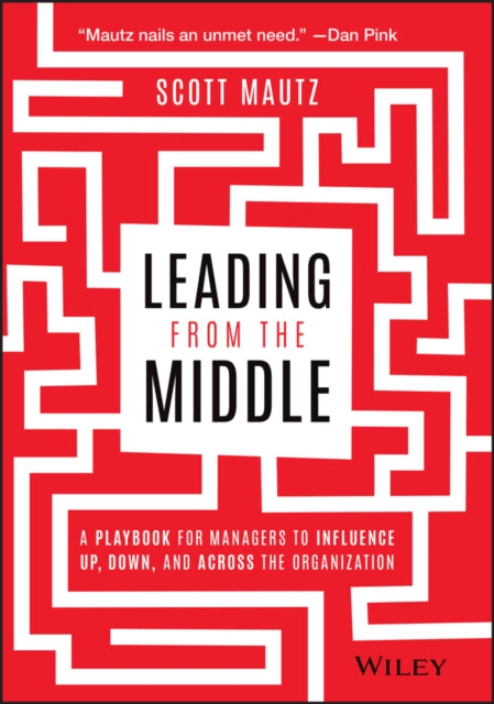 Leading from the Middle – A Playbook for Managers to Influence Up, Down, and Across the Organization