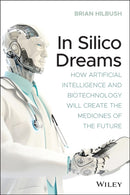 In Silico Dreams : How Artificial Intelligence and Biotechnology Will Create the Medicines of the Future-9781119745570
