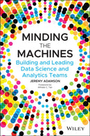 Minding the Machines : Building and Leading Data Science and Analytics Teams-9781119785323