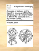 A course of lectures on the figurative language of the Holy Scripture, and the interpretation of it from the scripture itself. ... By William Jones, ...-9781140683940