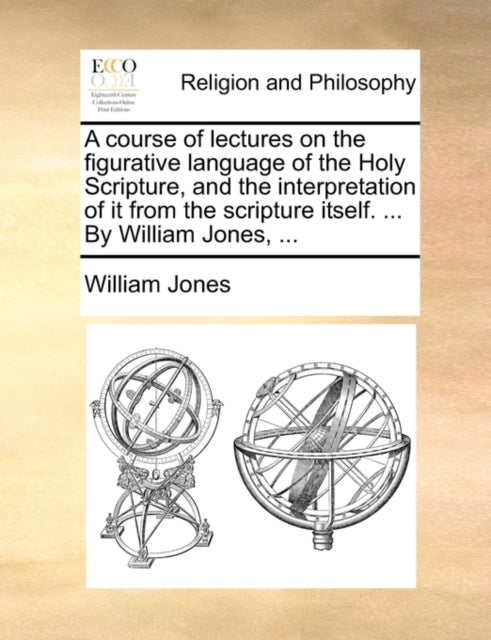 A course of lectures on the figurative language of the Holy Scripture, and the interpretation of it from the scripture itself. ... By William Jones, ...-9781140683940