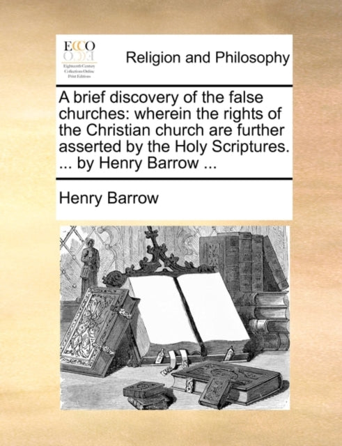 A brief discovery of the false churches : wherein the rights of the Christian church are further asserted by the Holy Scriptures. ... by Henry Barrow ...-9781140730903