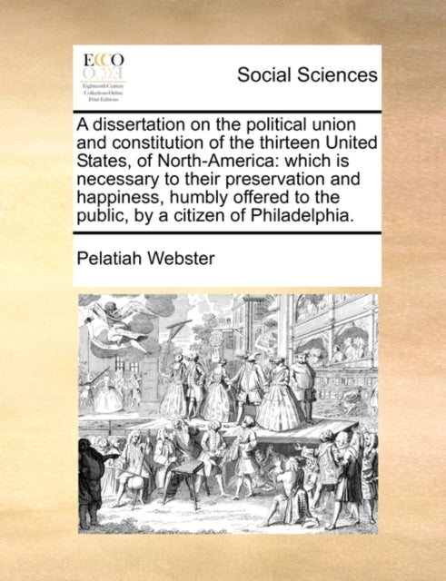 A Dissertation on the Political Union and Constitution of the Thirteen United States, of North-America : Which Is Necessary to Their Preservation and Happiness, Humbly Offered to the Public, by a Citi-9781140859451