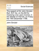 The Speech of Sir John Sinclair, Bart. M.P. &c. on the Bill for Imposing a Tax Upon Income, in the Debate on That Bill, on Friday the 14th December 1798.-9781140859529
