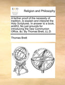 A Farther Proof of the Necessity of Tradition, to Explain and Interpret the Holy Scriptures. in Answer to a Book, Entitl'd, No Just Grounds for Introducing the New Communion Office, &C. by Thomas Bret-9781140912835
