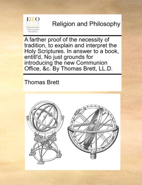 A Farther Proof of the Necessity of Tradition, to Explain and Interpret the Holy Scriptures. in Answer to a Book, Entitl'd, No Just Grounds for Introducing the New Communion Office, &C. by Thomas Bret-9781140912835