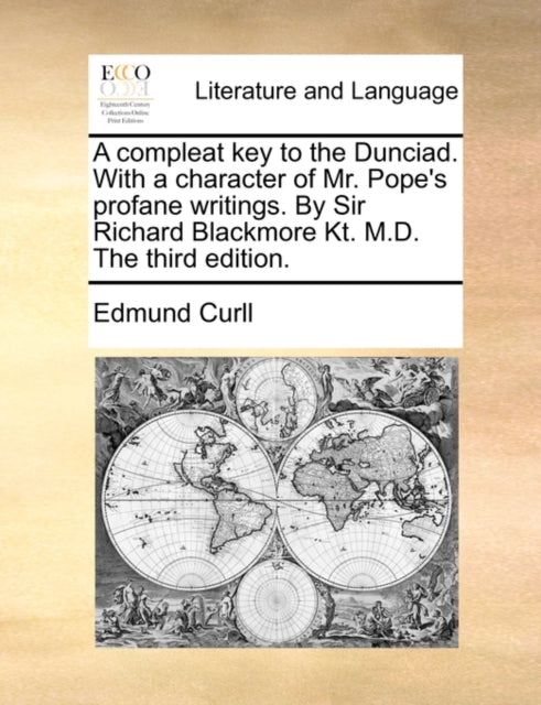 A Compleat Key to the Dunciad. with a Character of Mr. Pope's Profane Writings. by Sir Richard Blackmore Kt. M.D. the Third Edition.-9781140945932