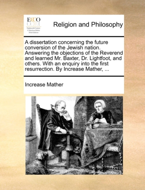 A Dissertation Concerning the Future Conversion of the Jewish Nation. Answering the Objections of the Reverend and Learned Mr. Baxter, Dr. Lightfoot, and Others. with an Enquiry Into the First Resurre-9781170039281