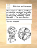The Lancashire Witches, and Tegue O Divelly the Irish Priest. a Comedy. as It Is Acted at the Theatre-Royal in Drury-Lane. Written by Thomas Shadwell, ... the Second Edition.-9781170052419
