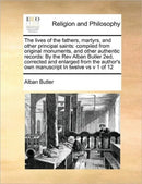 The lives of the fathers, martyrs, and other principal saints : compiled from original monuments, and other authentic records: By the Rev Alban Butler 2ed, corrected and enlarged from the author's own-9781170169308