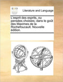 L'Esprit Des Esprits, Ou Penses Choisies; Dans Le Got Des Maximes de La Rochefoucault. Nouvelle Dition.-9781170230091