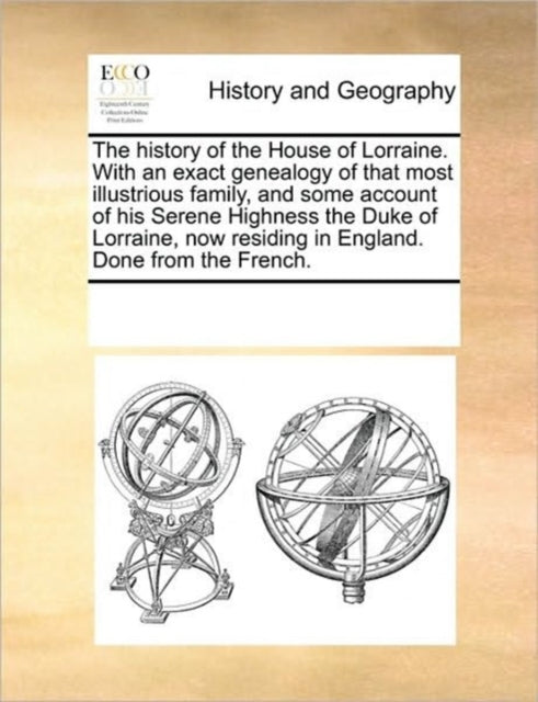 The history of the House of Lorraine. With an exact genealogy of that most illustrious family, and some account of his Serene Highness the Duke of Lorraine, now residing in England. Done from the Fren-9781170320662