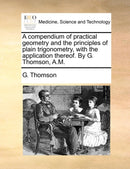 A compendium of practical geometry and the principles of plain trigonometry, with the application thereof. By G. Thomson, A.M.