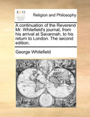 A continuation of the Reverend Mr. Whitefield''s journal, from his arrival at Savannah, to his return to London. The second edition.