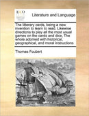 The Litterary Cards, Being a New Invention to Learn to Read, Likewise Directions to Play All the Most Usual Games on the Cards and Dice, the Whole Adorned with Historical, Geographical, and Moral Instructions
