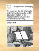 An essay on the fall of angels and men; with remarks on Dr. Edwards''s notion of the freedom of the will, and the system of universality.