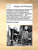 A treatise on the influence of the passions, upon the happiness of individuals and of nations. Illustrated by striking references to ... the French Revolution. From the French of the Baroness Stael de Holstein