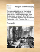 The eternal building; or, the Saints assurance of happiness. A sermon preach''d in Glass-house-street near St. James''s, on Lord''s-day, April 24. 1715. upon the death of Mrs. Elizabeth Auchmuty, ... By Thomas Ely. ...