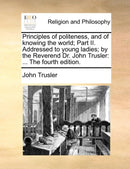 Principles of politeness, and of knowing the world; Part II. Addressed to young ladies; by the Reverend Dr. John Trusler