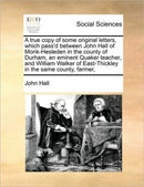 A true copy of some original letters, which pass''d between John Hall of Monk-Hesleden in the county of Durham, an eminent Quaker teacher, and William Walker of East-Thickley in the same county, farmer,