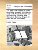 The Great Scots Prophet; Or Some Remarkable Passages of the Life and Death of Mr. Alexander Peden; Late Minister of the Gospel at New Glenluce in Galloway. Singular for Piety, Zeal and Faithfulness-9781171424147
