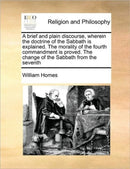 A Brief and Plain Discourse, Wherein the Doctrine of the Sabbath Is Explained. the Morality of the Fourth Commandment Is Proved. the Change of the Sabbath from the Seventh-9781171445906