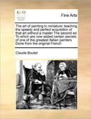 The Art of Painting in Miniature : Teaching the Speedy and Perfect Acquisition of That Art Without a Master the Second Ed to Which Are Now Added Certain Secrets of One of the Greatest Italian Painters-9781171472148