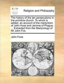 The history of the ten persecutions in the primitive church. To which is added, an account of the martyrdom of John Huss and Jerome of Prague; ... Extracted from the Martyrology of Mr John Fox.