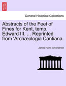 Abstracts of the Feet of Fines for Kent, Temp. Edward III. ... Reprinted from 'arch?ologia Cantiana.-9781240934973
