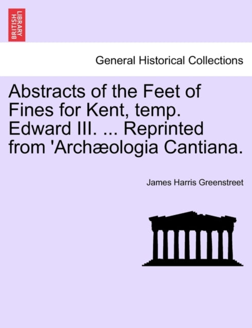 Abstracts of the Feet of Fines for Kent, Temp. Edward III. ... Reprinted from 'arch?ologia Cantiana.-9781240934973