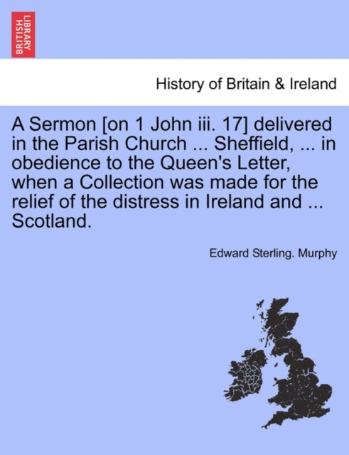 A Sermon [on 1 John III. 17] Delivered in the Parish Church ... Sheffield, ... in Obedience to the Queen's Letter, When a Collection Was Made for the Relief of the Distress in Ireland and ... Scotland-9781241055653