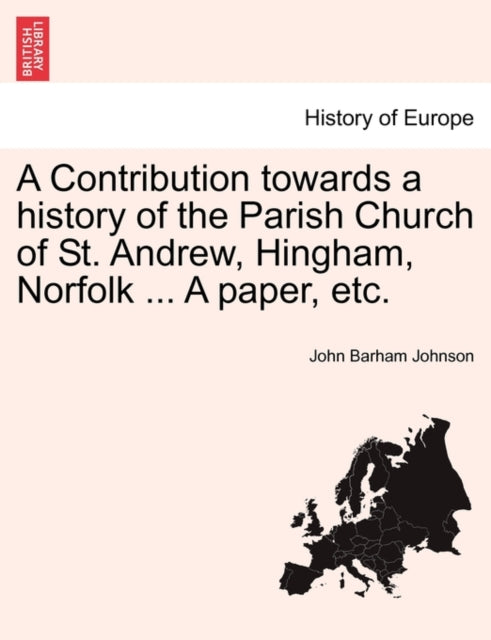 A Contribution Towards a History of the Parish Church of St. Andrew, Hingham, Norfolk ... a Paper, Etc.-9781241061333