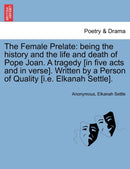 The Female Prelate : Being the History and the Life and Death of Pope Joan. a Tragedy [In Five Acts and in Verse]. Written by a Person of Quality [I.E. Elkanah Settle].-9781241134013