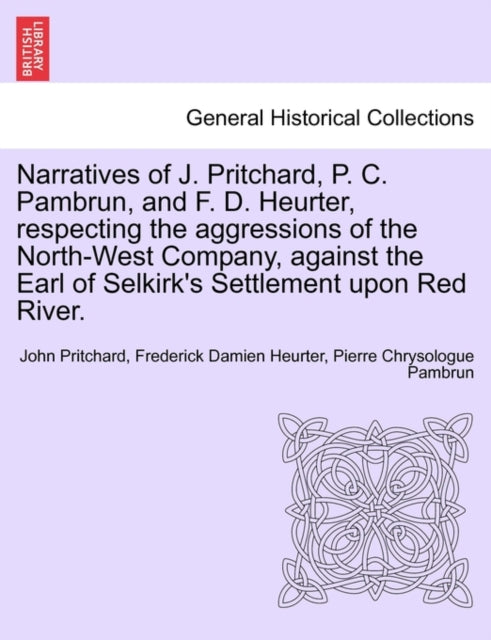 Narratives of J. Pritchard, P. C. Pambrun, and F. D. Heurter, respecting the aggressions of the North-West Company, against the Earl of Selkirk''s Settlement upon Red River.