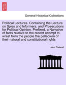 Political Lectures. Containing the Lecture on Spies and Informers, and Prosecutions for Political Opinion. Prefixed, a Narrative of facts relative to the recent attempt to wrest from the people the palladium of their natural and constitutional rights