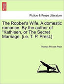 The Robber''s Wife. A domestic romance. By the author of "Kathleen, or The Secret Marriage. [i.e. T. P. Prest.]