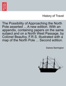 The Possibility of Approaching the North Pole Asserted ... a New Edition. with an Appendix, Containing Papers on the Same Subject and on a North West Passage, by Colonel Beaufoy, F.R.S. Illustrated wi-9781241374815