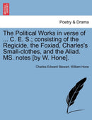 The Political Works in verse of ... C. E. S.; consisting of the Regicide, the Foxiad, Charles''s Small-clothes, and the Aliad. MS. notes [by W. Hone].