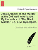 Jessie Arnold; Or, the Murder at the Old Well. a Romance. by the Author of the Black Mantle, [I.E. J. M. Rymer] Etc.-9781241577445