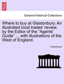Where to buy at Glastonbury. An illustrated local trades'' review, by the Editor of the "Agents'' Guide" ... with illustrations of the West of England.