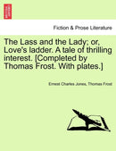 The Lass and the Lady; or, Love''s ladder. A tale of thrilling interest. [Completed by Thomas Frost. With plates.]