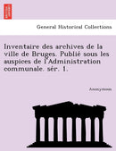 Inventaire Des Archives de La Ville de Bruges. Publie Sous Les Auspices de L'Administration Communale. Se R. 1.-9781241757106