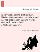 Elfsyssel, So Dra Bohus-La N. Historiska Minnen, Samlade Ur Sa Va L a Ldre SOM Nyare Verk Och Urkunder. Med Afbildningar, Etc.-9781241758592