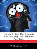Indian Allies : The Iroquois Confederacy and Alliance Warfare-9781286859520