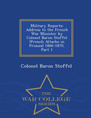 Military Reports : Address to the French War Minister by Colonel Baron Stoffel (French Attache in Prussia) 1866-1870, Part 1 - War College Series-9781297473944