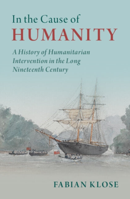 In the Cause of Humanity : A History of Humanitarian Intervention in the Long Nineteenth Century-9781316516201