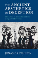 The Ancient Aesthetics of Deception : The Ethics of Enchantment from Gorgias to Heliodorus-9781316518816