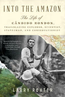 Into the Amazon - The Life of Candido Rondon, Trailblazing Explorer, Scientist, Statesman, and Conservationist-9781324076209