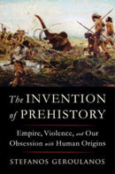 The Invention of Prehistory : Empire, Violence, and Our Obsession with Human Origins-9781324091455